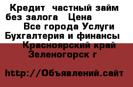 Кредит, частный займ без залога › Цена ­ 3 000 000 - Все города Услуги » Бухгалтерия и финансы   . Красноярский край,Зеленогорск г.